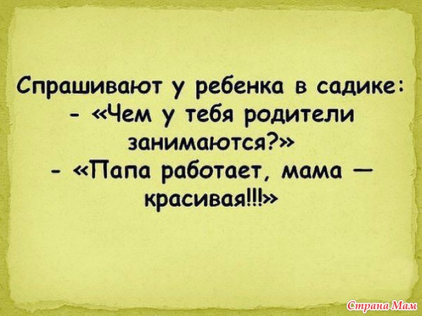 — А кого ты любишь? — Я маму люблю — Ну нет, из мальчиков! — Папу! — Мама, можно мне искупаться? — Нет, сынок, это опасно...— Но ведь папа купается! — Он застрахован!